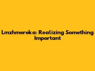 Lmzhmereka: Realizing Something Important