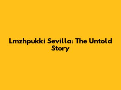 Lmzhpukki Sevilla: The Untold Story