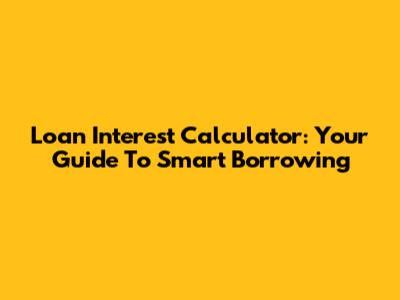 Loan Interest Calculator: Your Guide To Smart Borrowing