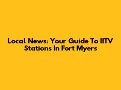Local News: Your Guide To IITV Stations In Fort Myers