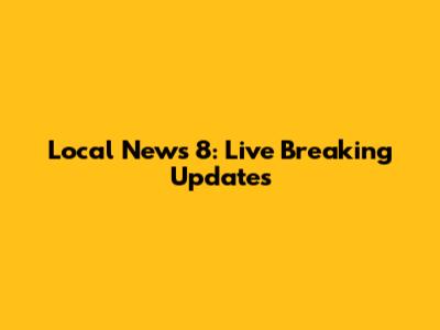 Local News 8: Live Breaking Updates