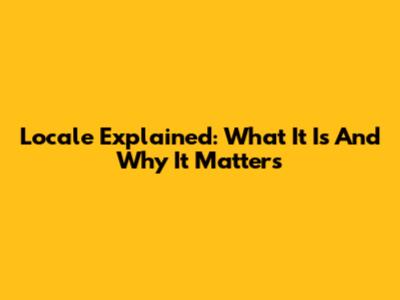 Locale Explained: What It Is And Why It Matters