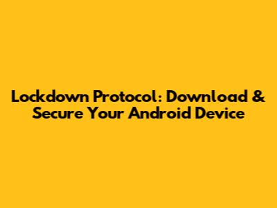 Lockdown Protocol: Download & Secure Your Android Device