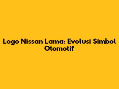 Logo Nissan Lama: Evolusi Simbol Otomotif