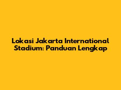 Lokasi Jakarta International Stadium: Panduan Lengkap