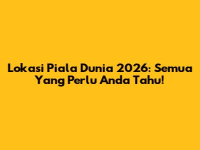 Lokasi Piala Dunia 2026: Semua Yang Perlu Anda Tahu!