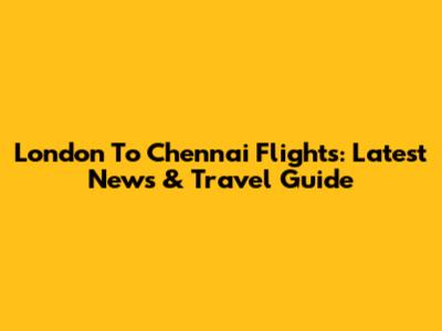 London To Chennai Flights: Latest News & Travel Guide