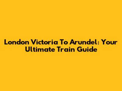 London Victoria To Arundel: Your Ultimate Train Guide