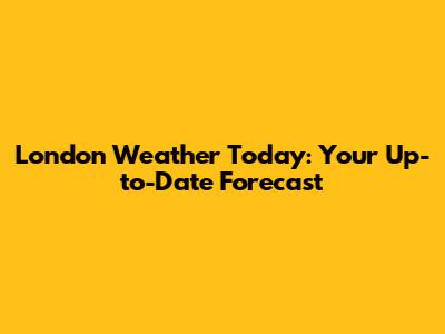 London Weather Today: Your Up-to-Date Forecast