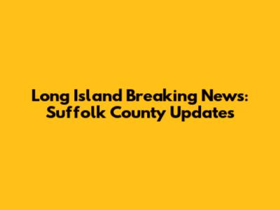 Long Island Breaking News: Suffolk County Updates