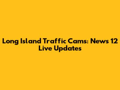 Long Island Traffic Cams: News 12 Live Updates