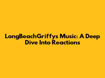 LongBeachGriffy's Music: A Deep Dive Into Reactions