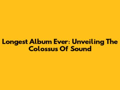 Longest Album Ever: Unveiling The Colossus Of Sound