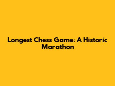Longest Chess Game: A Historic Marathon