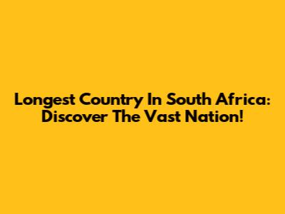 Longest Country In South Africa: Discover The Vast Nation!