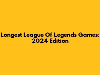 Longest League Of Legends Games: 2024 Edition