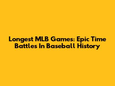 Longest MLB Games: Epic Time Battles In Baseball History