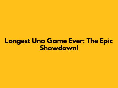 Longest Uno Game Ever: The Epic Showdown!