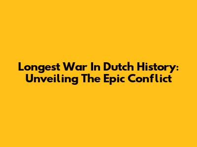 Longest War In Dutch History: Unveiling The Epic Conflict