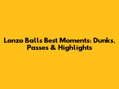 Lonzo Ball's Best Moments: Dunks, Passes & Highlights