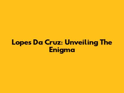 Lopes Da Cruz: Unveiling The Enigma