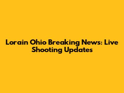 Lorain Ohio Breaking News: Live Shooting Updates