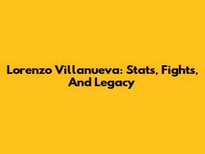 Lorenzo Villanueva: Stats, Fights, And Legacy