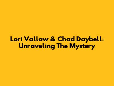 Lori Vallow & Chad Daybell: Unraveling The Mystery