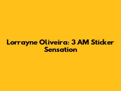 Lorrayne Oliveira: 3 AM Sticker Sensation