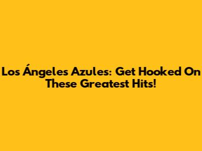 Los Ángeles Azules: Get Hooked On These Greatest Hits!