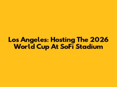 Los Angeles: Hosting The 2026 World Cup At SoFi Stadium