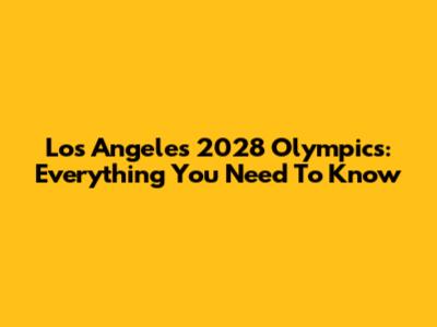 Los Angeles 2028 Olympics: Everything You Need To Know