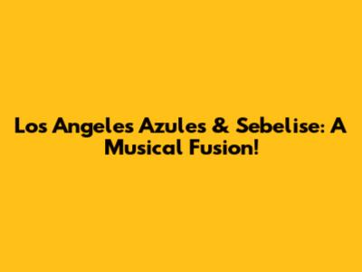 Los Angeles Azules & Sebelise: A Musical Fusion!