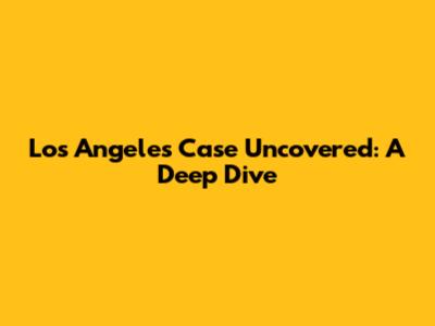 Los Angeles Case Uncovered: A Deep Dive