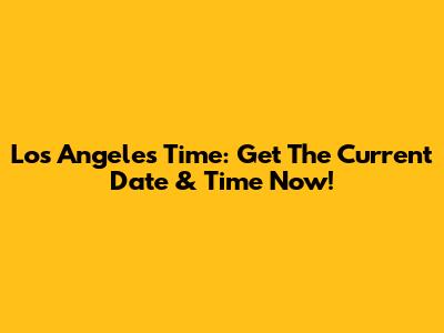 Los Angeles Time: Get The Current Date & Time Now!