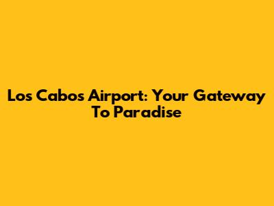 Los Cabos Airport: Your Gateway To Paradise