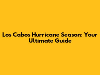 Los Cabos Hurricane Season: Your Ultimate Guide