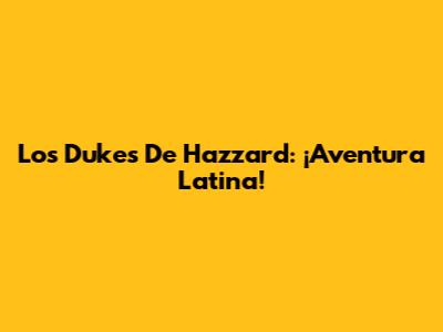 Los Dukes De Hazzard: ¡Aventura Latina!