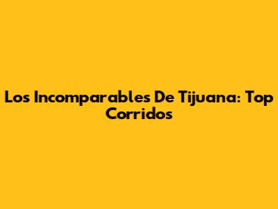 Los Incomparables De Tijuana: Top Corridos