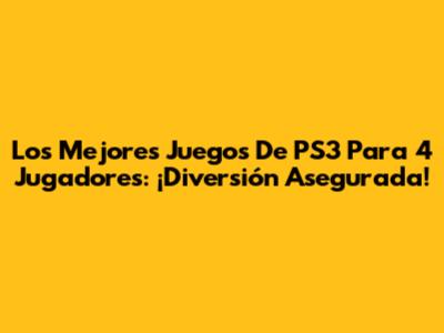 Los Mejores Juegos De PS3 Para 4 Jugadores: ¡Diversión Asegurada!