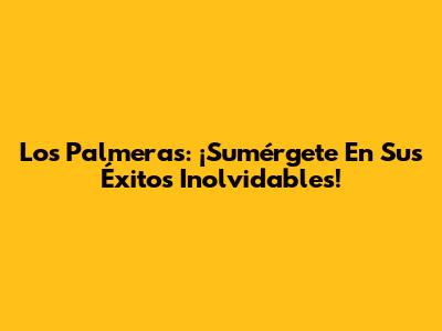 Los Palmeras: ¡Sumérgete En Sus Éxitos Inolvidables!