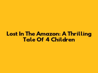 Lost In The Amazon: A Thrilling Tale Of 4 Children