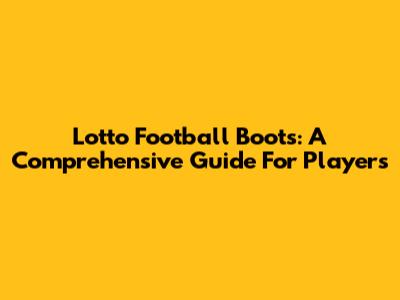 Lotto Football Boots: A Comprehensive Guide For Players