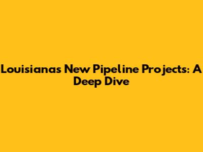 Louisiana's New Pipeline Projects: A Deep Dive