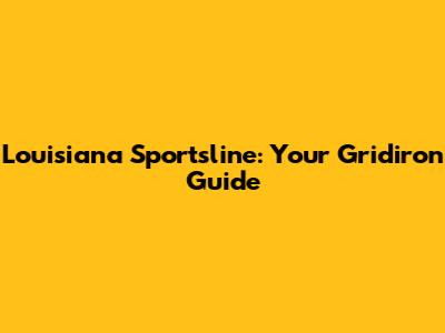 Louisiana Sportsline: Your Gridiron Guide