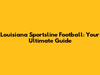 Louisiana Sportsline Football: Your Ultimate Guide
