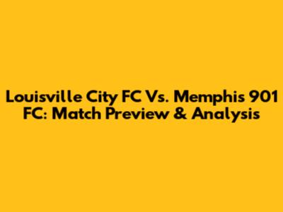 Louisville City FC Vs. Memphis 901 FC: Match Preview & Analysis