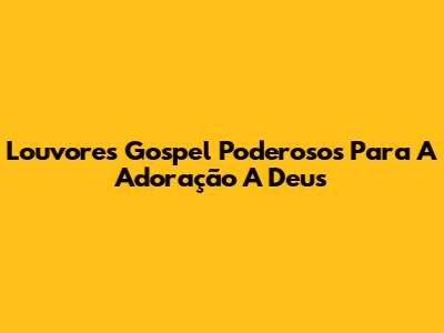 Louvores Gospel Poderosos Para A Adoração A Deus
