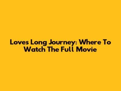 Love's Long Journey: Where To Watch The Full Movie