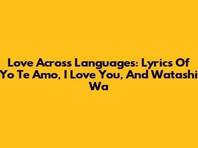 Love Across Languages: Lyrics Of 'Yo Te Amo', 'I Love You', And 'Watashi Wa'